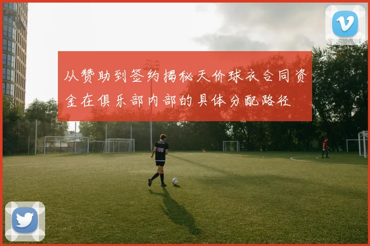 从赞助到签约揭秘天价球衣合同资金在俱乐部内部的具体分配路径