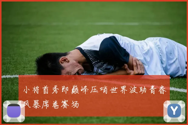 小将首秀即巅峰压哨世界波助青春风暴席卷赛场