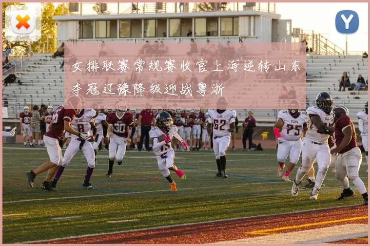 女排联赛常规赛收官上海逆转山东夺冠辽豫降级迎战粤浙