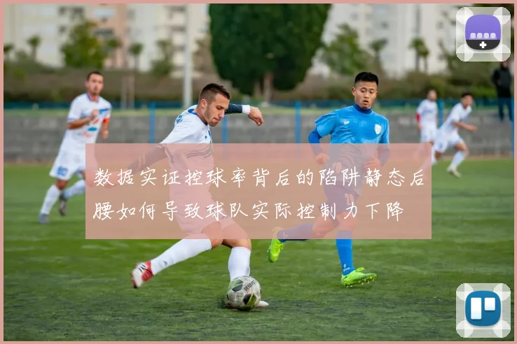 数据实证控球率背后的陷阱静态后腰如何导致球队实际控制力下降